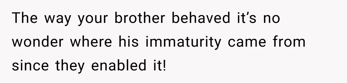 The way your brother behaved it’s no wonder where his immaturity came from since they enabled it!