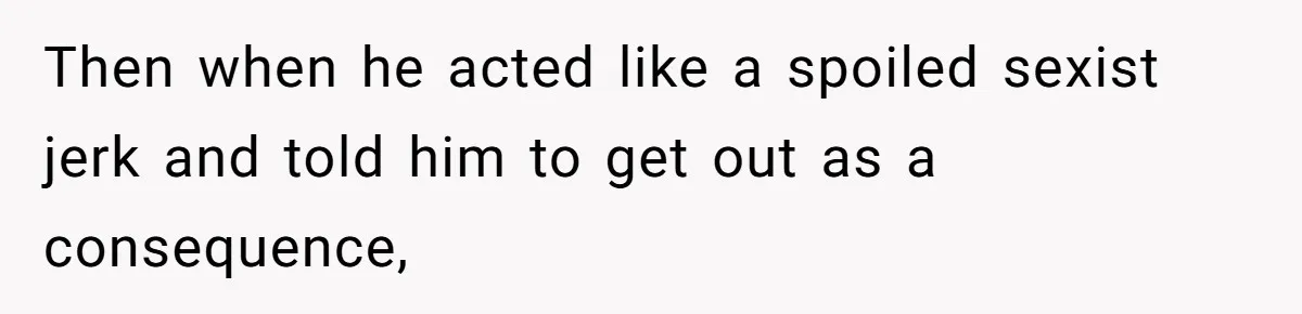 Then when he acted like a spoiled sexist jerk and told him to get out as a consequence,