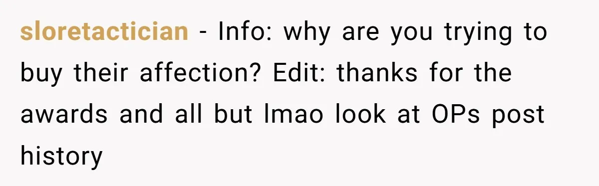 sloretactician − Info: why are you trying to buy their affection? Edit: thanks for the awards and all but lmao look at OPs post history