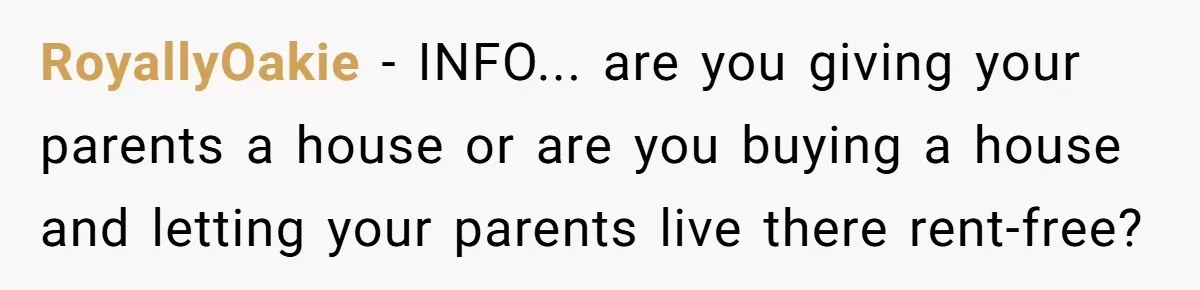 RoyallyOakie − INFO... are you giving your parents a house or are you buying a house and letting your parents live there rent-free?