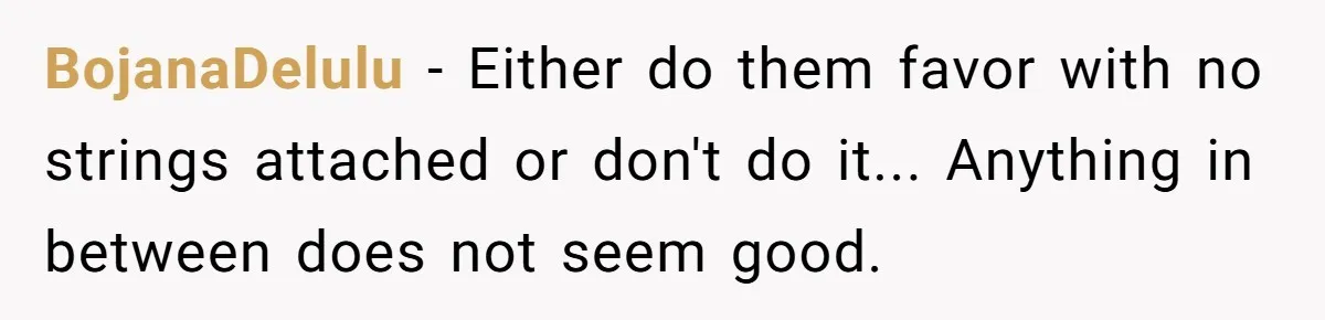 BojanaDelulu − Either do them favor with no strings attached or don't do it... Anything in between does not seem good.
