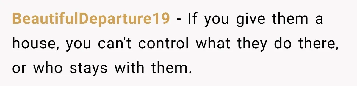 BeautifulDeparture19 − If you give them a house, you can't control what they do there, or who stays with them.