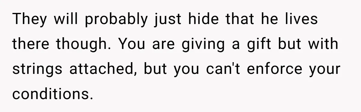 They will probably just hide that he lives there though. You are giving a gift but with strings attached, but you can't enforce your conditions.