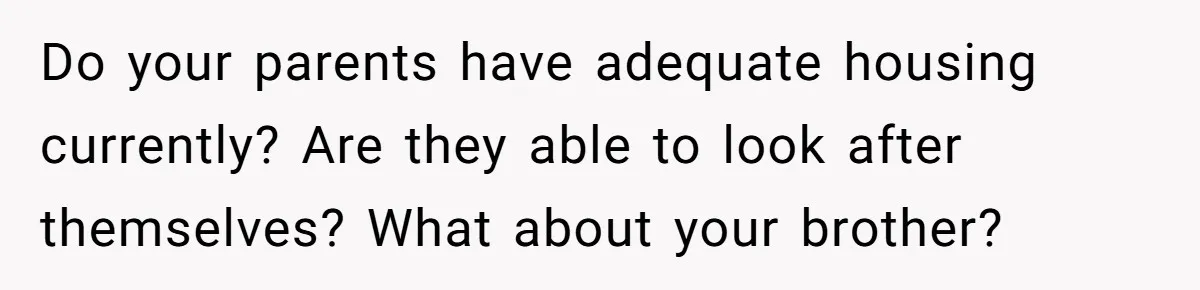 Do your parents have adequate housing currently? Are they able to look after themselves? What about your brother?
