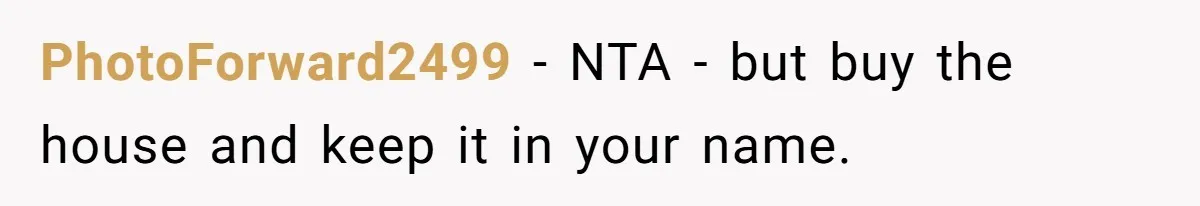 PhotoForward2499 − NTA - but buy the house and keep it in your name.