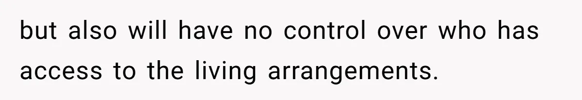 but also will have no control over who has access to the living arrangements.