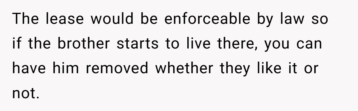 The lease would be enforceable by law so if the brother starts to live there, you can have him removed whether they like it or not.