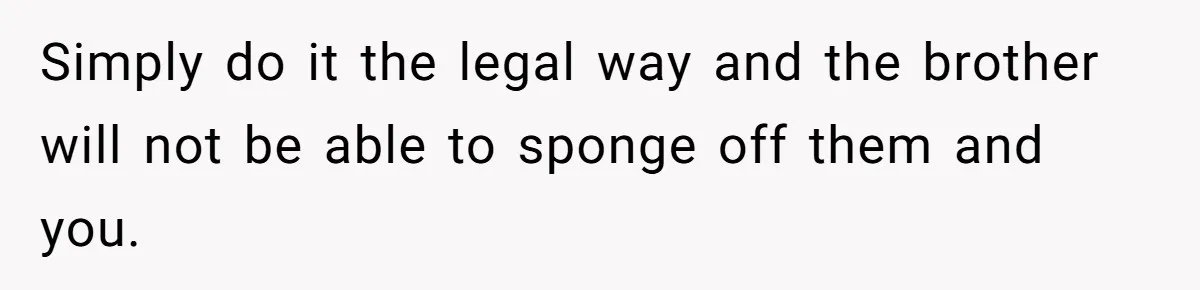 Simply do it the legal way and the brother will not be able to sponge off them and you.