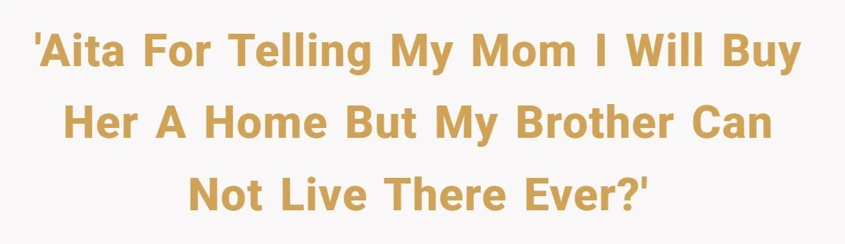 'AITA FOR TELLING MY MOM I WILL BUY HER A HOME BUT MY BROTHER CAN NOT LIVE THERE EVER?'