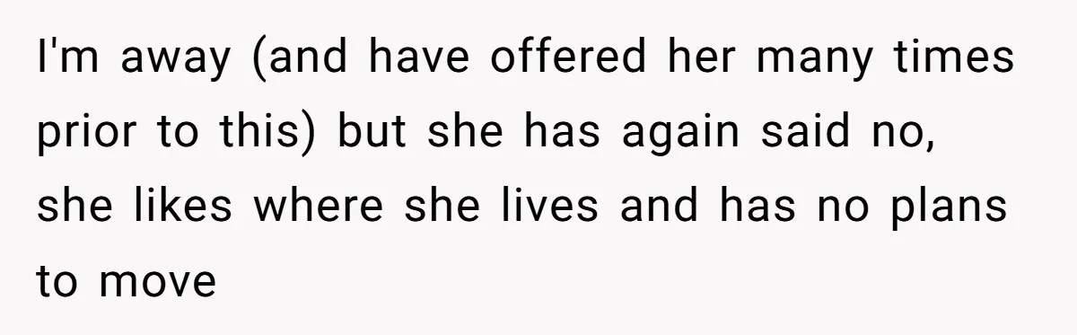 I'm away (and have offered her many times prior to this) but she has again said no, she likes where she lives and has no plans to move