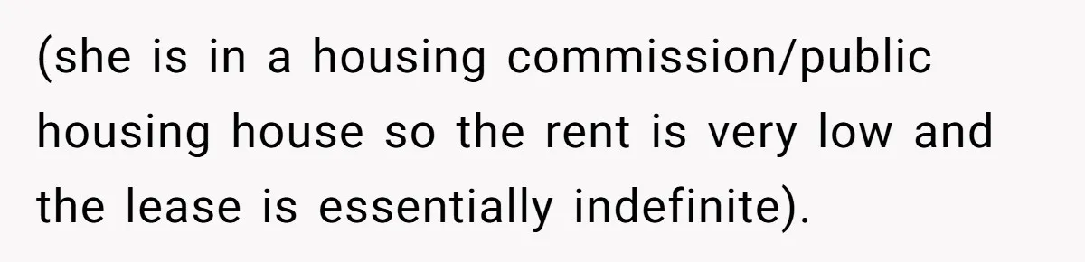 (she is in a housing commission/public housing house so the rent is very low and the lease is essentially indefinite).
