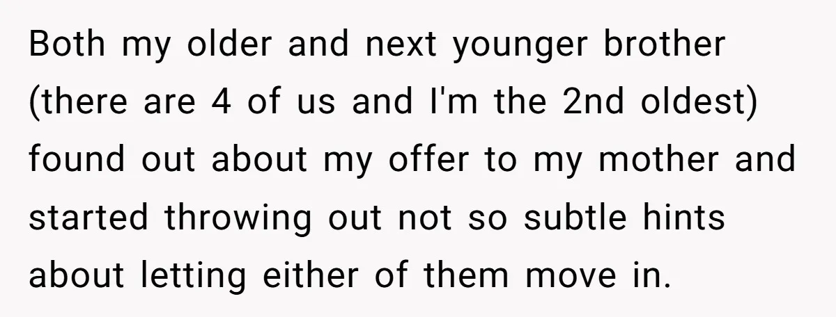 Both my older and next younger brother (there are 4 of us and I'm the 2nd oldest) found out about my offer to my mother and started throwing out not...