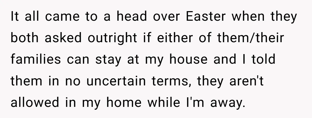 It all came to a head over Easter when they both asked outright if either of them/their families can stay at my house and I told them in no uncertain...