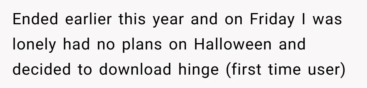 Ended earlier this year and on Friday I was lonely had no plans on Halloween and decided to download hinge (first time user)