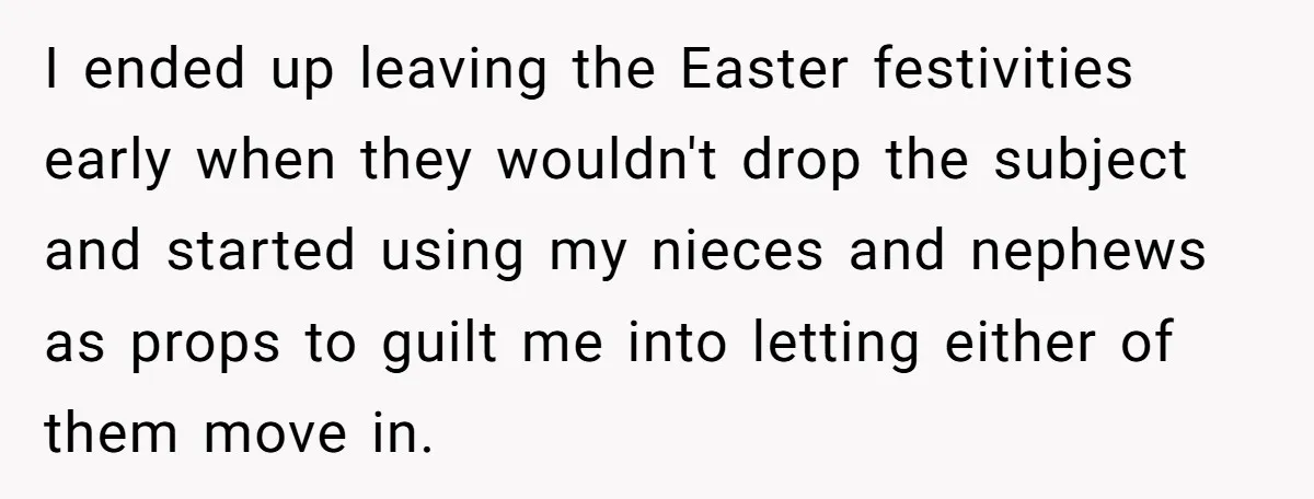 I ended up leaving the Easter festivities early when they wouldn't drop the subject and started using my nieces and nephews as props to guilt me into letting either of...