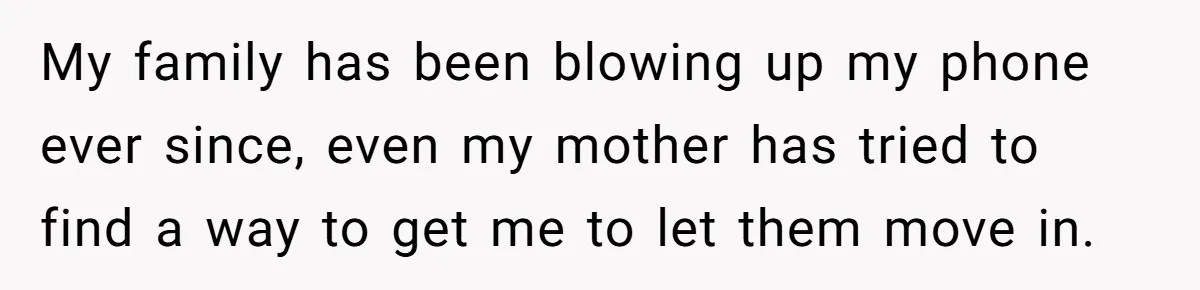 My family has been blowing up my phone ever since, even my mother has tried to find a way to get me to let them move in.