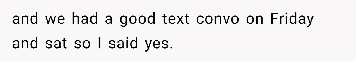 and we had a good text convo on Friday and sat so I said yes.