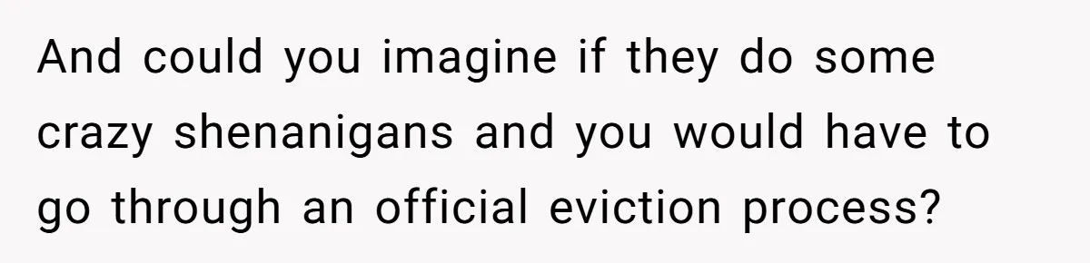 And could you imagine if they do some crazy shenanigans and you would have to go through an official eviction process?