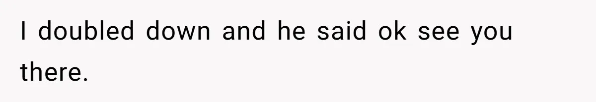 I doubled down and he said ok see you there.