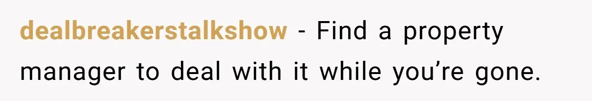 dealbreakerstalkshow − Find a property manager to deal with it while you’re gone.