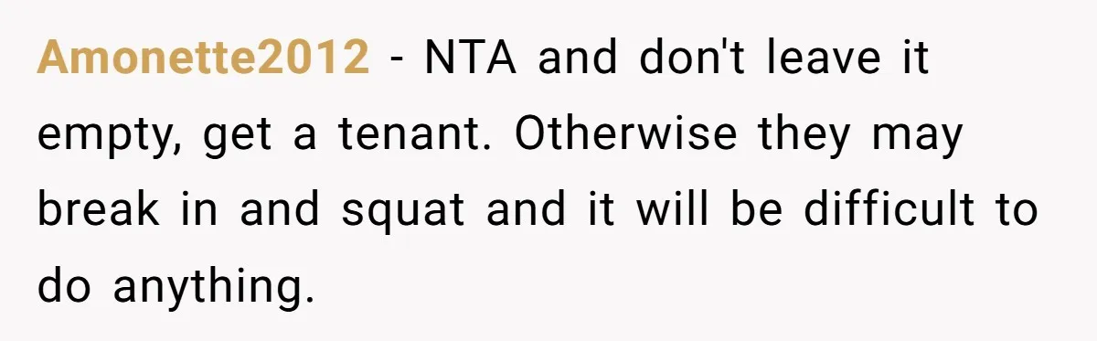 Amonette2012 − NTA and don't leave it empty, get a tenant. Otherwise they may break in and squat and it will be difficult to do anything.
