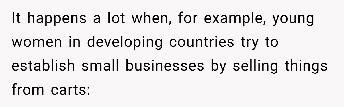 It happens a lot when, for example, young women in developing countries try to establish small businesses by selling things from carts: