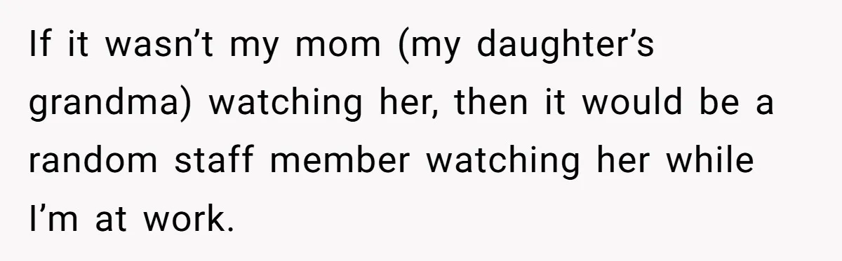 If it wasn’t my mom (my daughter’s grandma) watching her, then it would be a random staff member watching her while I’m at work.