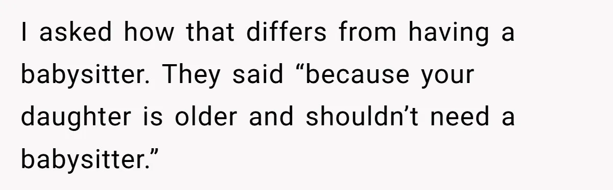 I asked how that differs from having a babysitter. They said “because your daughter is older and shouldn’t need a babysitter.”