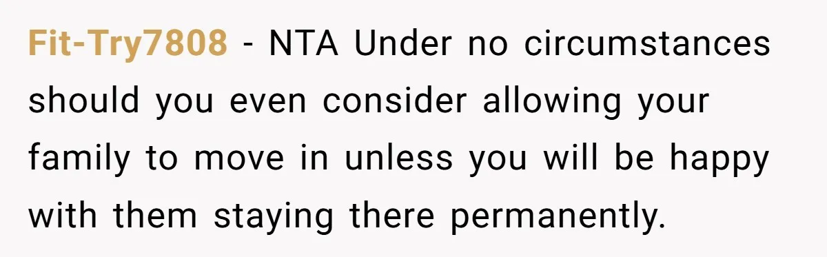Fit-Try7808 − NTA Under no circumstances should you even consider allowing your family to move in unless you will be happy with them staying there permanently.