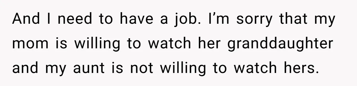 And I need to have a job. I’m sorry that my mom is willing to watch her granddaughter and my aunt is not willing to watch hers.