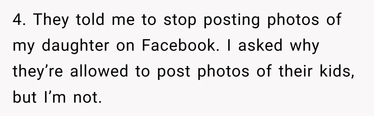 4. They told me to stop posting photos of my daughter on Facebook. I asked why they’re allowed to post photos of their kids, but I’m not.