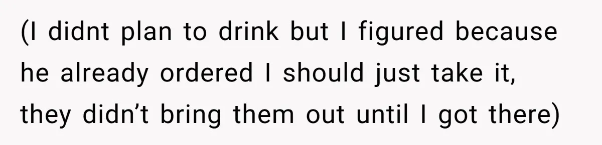 (I didnt plan to drink but I figured because he already ordered I should just take it, they didn’t bring them out until I got there)