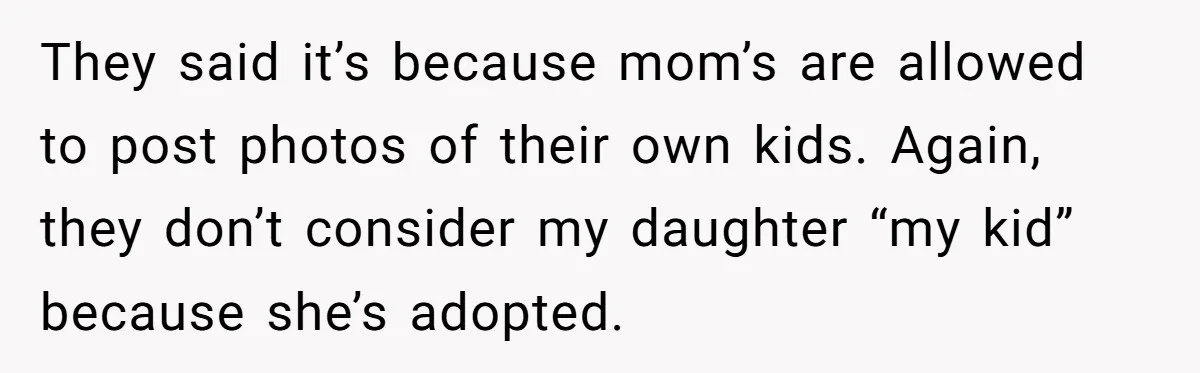 They said it’s because mom’s are allowed to post photos of their own kids. Again, they don’t consider my daughter “my kid” because she’s adopted.