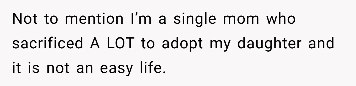 Not to mention I’m a single mom who sacrificed A LOT to adopt my daughter and it is not an easy life.