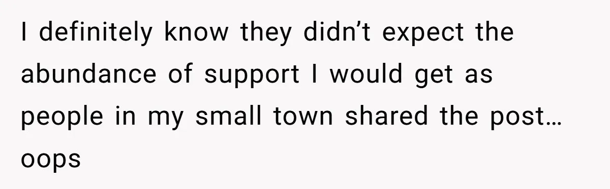 I definitely know they didn’t expect the abundance of support I would get as people in my small town shared the post… oops