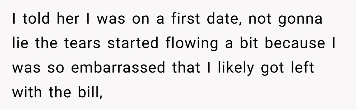 I told her I was on a first date, not gonna lie the tears started flowing a bit because I was so embarrassed that I likely got left with the...