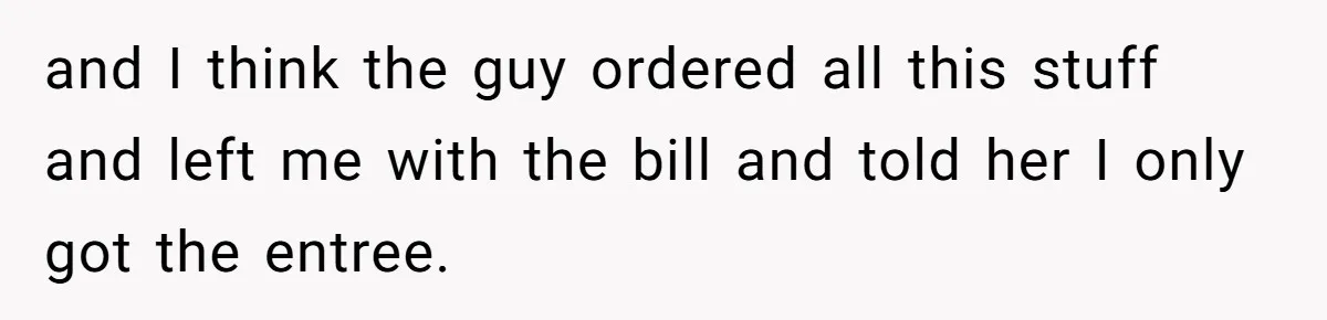 and I think the guy ordered all this stuff and left me with the bill and told her I only got the entree.