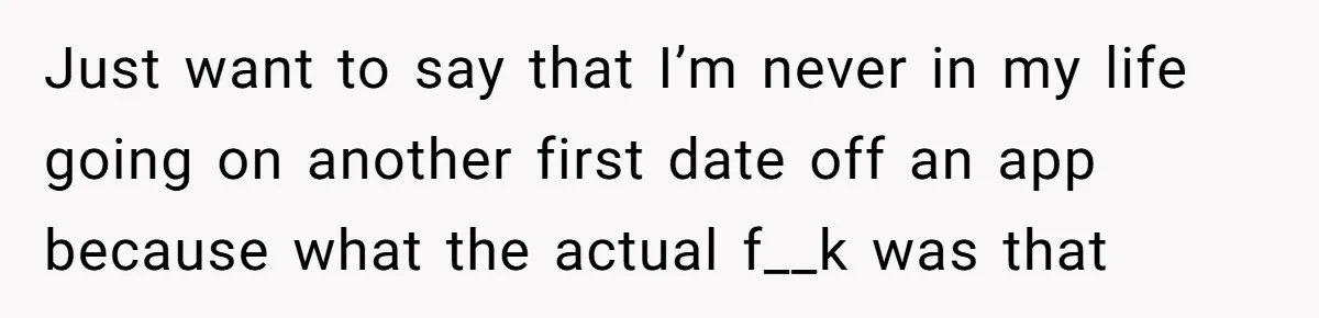 Just want to say that I’m never in my life going on another first date off an app because what the actual f__k was that