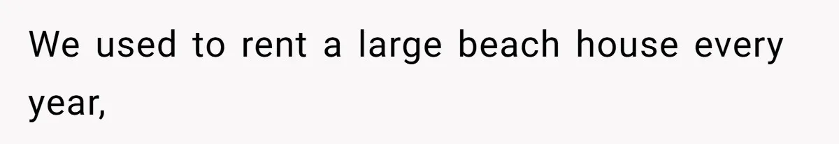 We used to rent a large beach house every year,