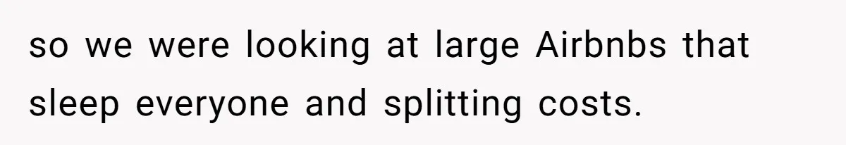 so we were looking at large Airbnbs that sleep everyone and splitting costs.