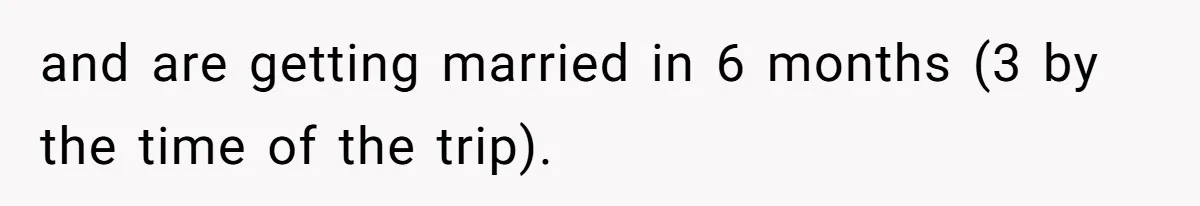 and are getting married in 6 months (3 by the time of the trip).