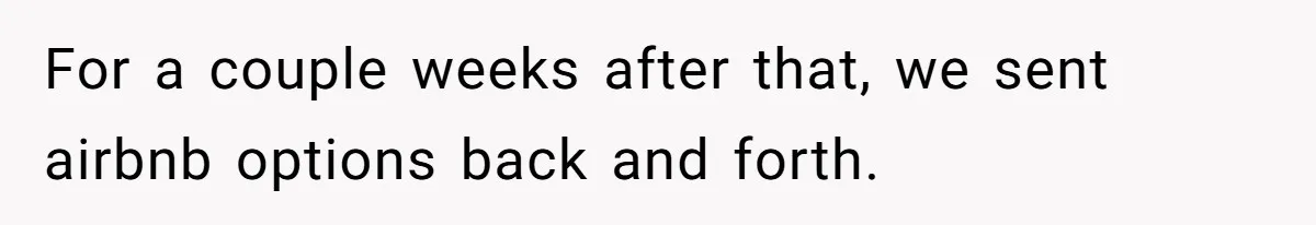 For a couple weeks after that, we sent airbnb options back and forth.