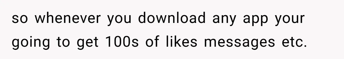 so whenever you download any app your going to get 100s of likes messages etc.