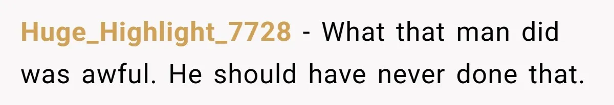 Huge_Highlight_7728 − What that man did was awful. He should have never done that.