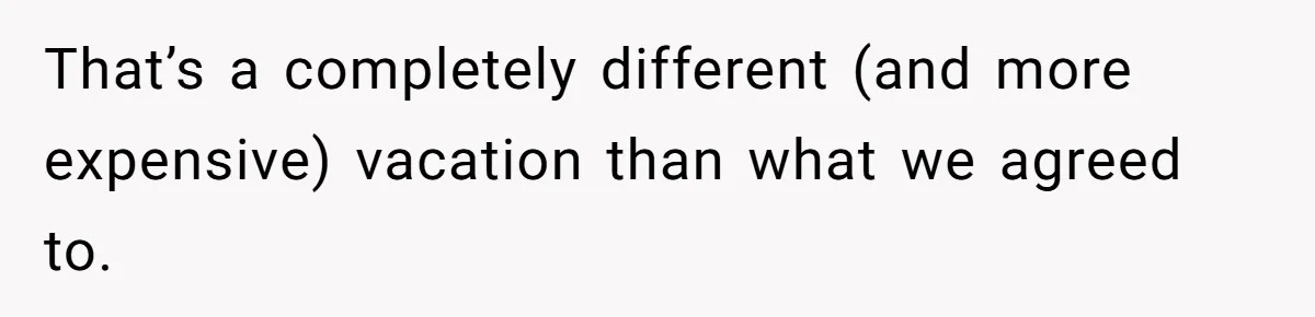 That’s a completely different (and more expensive) vacation than what we agreed to.