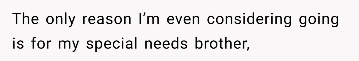 The only reason I’m even considering going is for my special needs brother,