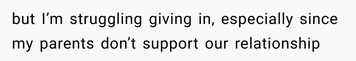 but I’m struggling giving in, especially since my parents don’t support our relationship