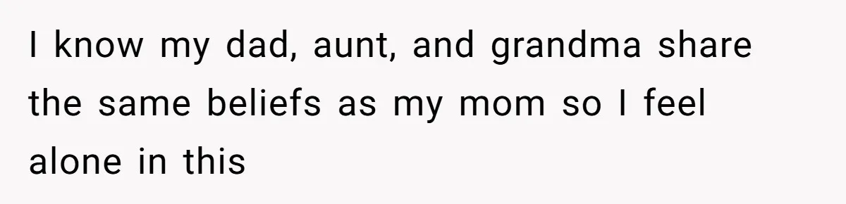 I know my dad, aunt, and grandma share the same beliefs as my mom so I feel alone in this