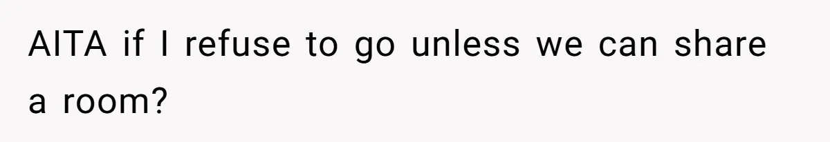 AITA if I refuse to go unless we can share a room?