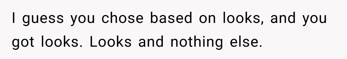 I guess you chose based on looks, and you got looks. Looks and nothing else.